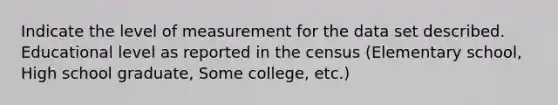 Indicate the level of measurement for the data set described. Educational level as reported in the census (Elementary school, High school graduate, Some college, etc.)