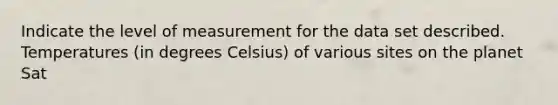 Indicate the level of measurement for the data set described. Temperatures (in degrees Celsius) of various sites on the planet Sat