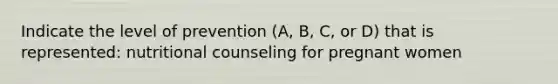 Indicate the level of prevention (A, B, C, or D) that is represented: nutritional counseling for pregnant women