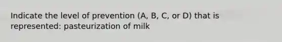 Indicate the level of prevention (A, B, C, or D) that is represented: pasteurization of milk