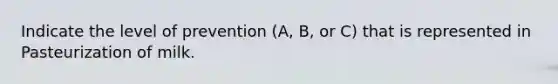 Indicate the level of prevention (A, B, or C) that is represented in Pasteurization of milk.