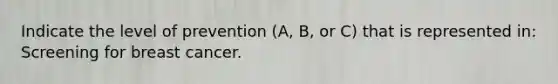 Indicate the level of prevention (A, B, or C) that is represented in: Screening for breast cancer.