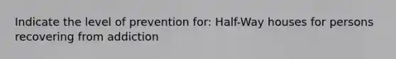 Indicate the level of prevention for: Half-Way houses for persons recovering from addiction