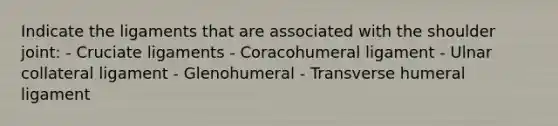 Indicate the ligaments that are associated with the shoulder joint: - Cruciate ligaments - Coracohumeral ligament - Ulnar collateral ligament - Glenohumeral - Transverse humeral ligament