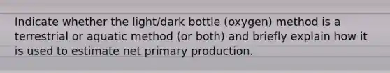 Indicate whether the light/dark bottle (oxygen) method is a terrestrial or aquatic method (or both) and briefly explain how it is used to estimate net primary production.