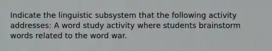 Indicate the linguistic subsystem that the following activity addresses: A word study activity where students brainstorm words related to the word war.