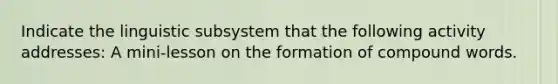 Indicate the linguistic subsystem that the following activity addresses: A mini-lesson on the formation of compound words.