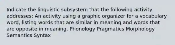 Indicate the linguistic subsystem that the following activity addresses: An activity using a graphic organizer for a vocabulary word, listing words that are similar in meaning and words that are opposite in meaning. Phonology Pragmatics Morphology Semantics Syntax