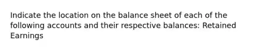 Indicate the location on the balance sheet of each of the following accounts and their respective balances: Retained Earnings