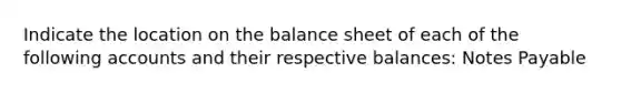 Indicate the location on the balance sheet of each of the following accounts and their respective balances: Notes Payable