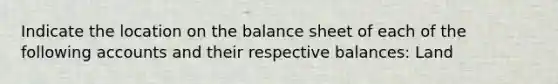 Indicate the location on the balance sheet of each of the following accounts and their respective balances: Land