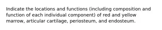 Indicate the locations and functions (including composition and function of each individual component) of red and yellow marrow, articular cartilage, periosteum, and endosteum.