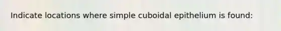 Indicate locations where simple cuboidal epithelium is found: