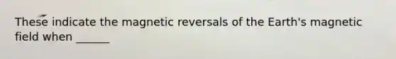 These indicate the magnetic reversals of the Earth's magnetic field when ______