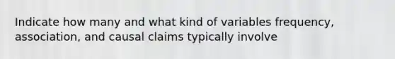 Indicate how many and what kind of variables frequency, association, and causal claims typically involve