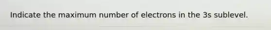 Indicate the maximum number of electrons in the 3s sublevel.