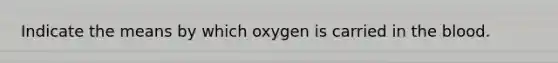 Indicate the means by which oxygen is carried in the blood.