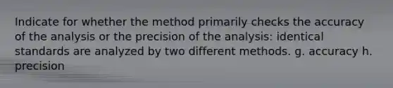 Indicate for whether the method primarily checks the accuracy of the analysis or the precision of the analysis: identical standards are analyzed by two different methods. g. accuracy h. precision