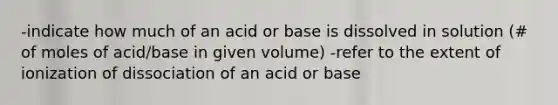 -indicate how much of an acid or base is dissolved in solution (# of moles of acid/base in given volume) -refer to the extent of ionization of dissociation of an acid or base