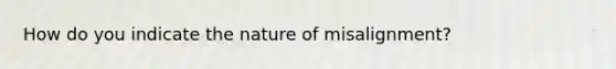 How do you indicate the nature of misalignment?