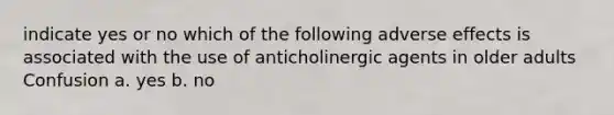 indicate yes or no which of the following adverse effects is associated with the use of anticholinergic agents in older adults Confusion a. yes b. no