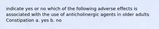 indicate yes or no which of the following adverse effects is associated with the use of anticholinergic agents in older adults Constipation a. yes b. no