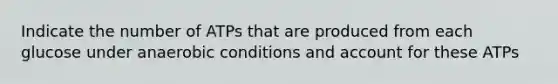 Indicate the number of ATPs that are produced from each glucose under anaerobic conditions and account for these ATPs