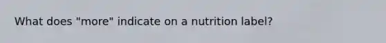 What does "more" indicate on a nutrition label?