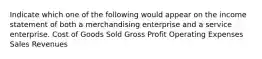 Indicate which one of the following would appear on the income statement of both a merchandising enterprise and a service enterprise. Cost of Goods Sold Gross Profit Operating Expenses Sales Revenues