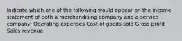 Indicate which one of the following would appear on the income statement of both a merchandising company and a service company: Operating expenses Cost of goods sold Gross profit Sales revenue