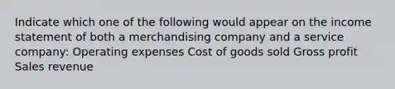 Indicate which one of the following would appear on the income statement of both a merchandising company and a service company: Operating expenses Cost of goods sold Gross profit Sales revenue