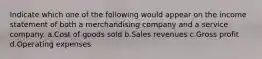 Indicate which one of the following would appear on the income statement of both a merchandising company and a service company. a.Cost of goods sold b.Sales revenues c.Gross profit d.Operating expenses