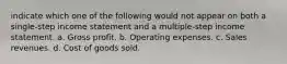 indicate which one of the following would not appear on both a single-step income statement and a multiple-step income statement. a. Gross profit. b. Operating expenses. c. Sales revenues. d. Cost of goods sold.