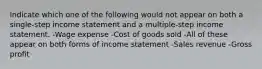 Indicate which one of the following would not appear on both a single-step income statement and a multiple-step income statement. -Wage expense -Cost of goods sold -All of these appear on both forms of income statement -Sales revenue -Gross profit