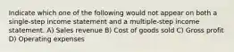 Indicate which one of the following would not appear on both a single-step income statement and a multiple-step income statement. A) Sales revenue B) Cost of goods sold C) Gross profit D) Operating expenses