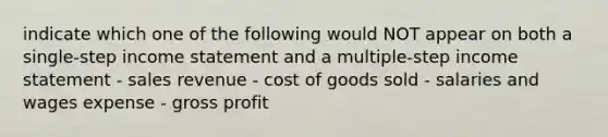 indicate which one of the following would NOT appear on both a single-step income statement and a multiple-step income statement - sales revenue - cost of goods sold - salaries and wages expense - gross profit