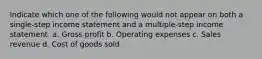 Indicate which one of the following would not appear on both a single-step income statement and a multiple-step income statement. a. Gross profit b. Operating expenses c. Sales revenue d. Cost of goods sold