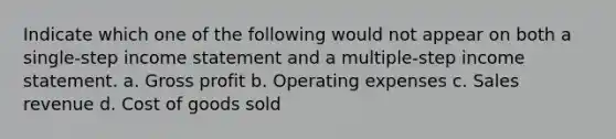 Indicate which one of the following would not appear on both a single-step income statement and a multiple-step income statement. a. Gross profit b. Operating expenses c. Sales revenue d. Cost of goods sold