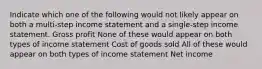 Indicate which one of the following would not likely appear on both a multi-step income statement and a single-step income statement. Gross profit None of these would appear on both types of income statement Cost of goods sold All of these would appear on both types of income statement Net income