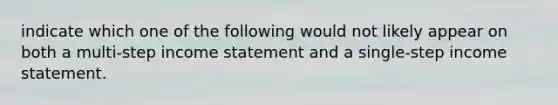 indicate which one of the following would not likely appear on both a multi-step income statement and a single-step income statement.