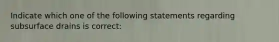 Indicate which one of the following statements regarding subsurface drains is correct: