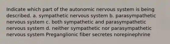 Indicate which part of <a href='https://www.questionai.com/knowledge/kMqcwgxBsH-the-autonomic-nervous-system' class='anchor-knowledge'>the autonomic <a href='https://www.questionai.com/knowledge/kThdVqrsqy-nervous-system' class='anchor-knowledge'>nervous system</a></a> is being described. a. sympathetic nervous system b. parasympathetic nervous system c. both sympathetic and parasympathetic nervous system d. neither sympathetic nor parasympathetic nervous system Preganglionic fiber secretes norepinephrine