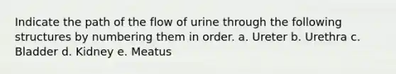 Indicate the path of the flow of urine through the following structures by numbering them in order. a. Ureter b. Urethra c. Bladder d. Kidney e. Meatus