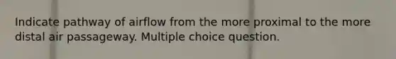 Indicate pathway of airflow from the more proximal to the more distal air passageway. Multiple choice question.