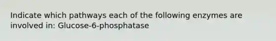 Indicate which pathways each of the following enzymes are involved in: Glucose-6-phosphatase