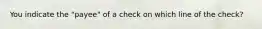 You indicate the "payee" of a check on which line of the check?