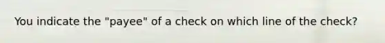 You indicate the "payee" of a check on which line of the check?