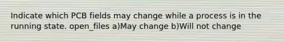 Indicate which PCB fields may change while a process is in the running state. open_files a)May change b)Will not change