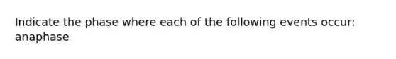 Indicate the phase where each of the following events occur: anaphase