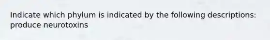 Indicate which phylum is indicated by the following descriptions: produce neurotoxins
